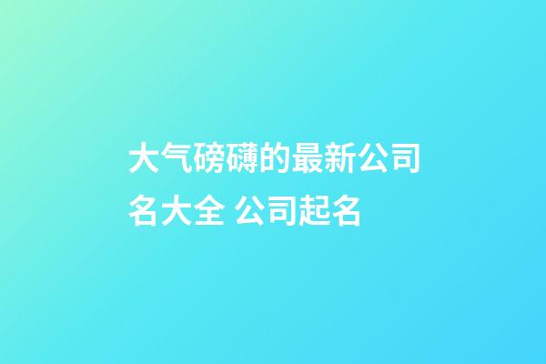 大气磅礴的最新公司名大全 公司起名